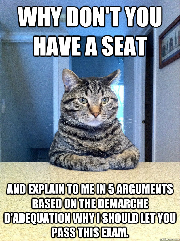 Why don't you have a seat and explain to me in 5 arguments based on the demarche d'adequation why i should let you pass this exam.  Chris Hansen Cat