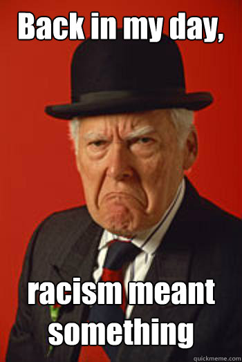 Back in my day, racism meant something  Pissed old guy