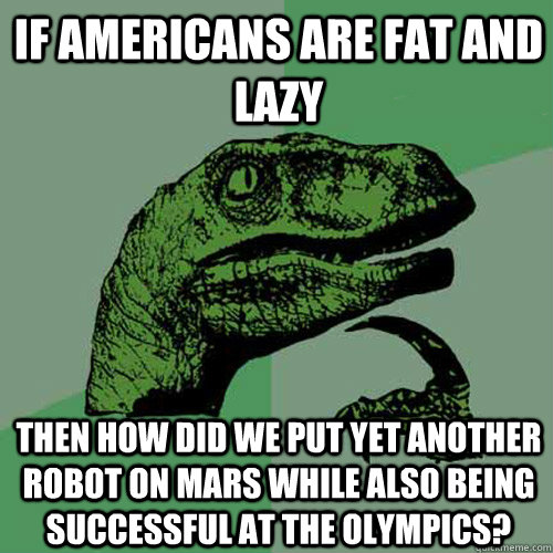 If Americans are fat and lazy Then how did we put yet another robot on Mars while also being successful at the Olympics?  Philosoraptor