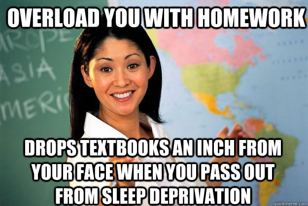 Overload you with homework Drops textbooks an inch from your face when you pass out from sleep deprivation  Unhelpful High School Teacher