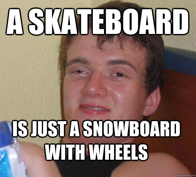 A Skateboard  Is Just A Snowboard With Wheels - A Skateboard  Is Just A Snowboard With Wheels  10 Guy