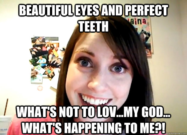 beautiful eyes and perfect teeth What's not to Lov...my god... what's happening to me?!  Overly Attractive Girlfriend