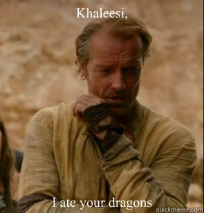 Khaleesi,
 I ate your dragons  