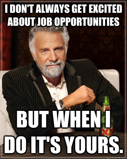 I don't always get excited about job opportunities but when I do it's yours. - I don't always get excited about job opportunities but when I do it's yours.  The Most Interesting Man In The World