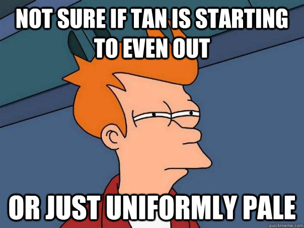 Not sure if tan is starting to even out Or just uniformly pale  Futurama Fry