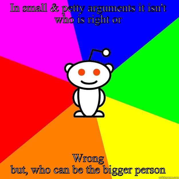 IN SMALL & PETTY ARGUMENTS IT ISN'T WHO IS RIGHT OR WRONG BUT, WHO CAN BE THE BIGGER PERSON Reddit Alien