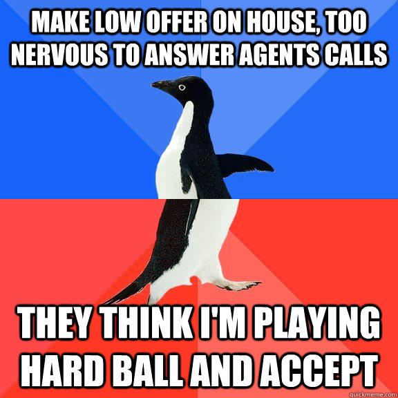 Make low offer on house, too nervous to answer agents calls They think I'm playing hard ball and accept  