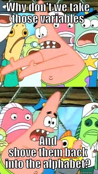 WHY DON'T WE TAKE THOSE VARIABLES AND SHOVE THEM BACK INTO THE ALPHABET? Push it somewhere else Patrick