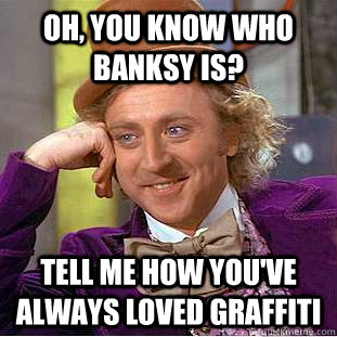 Oh, You know who banksy is? Tell me how you've always loved graffiti  Condescending Wonka