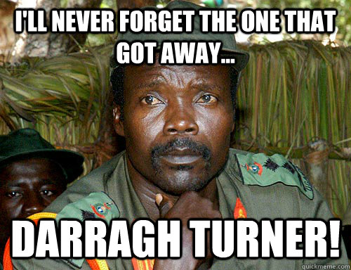 I'll never forget the one that got away... Darragh Turner!  Kony