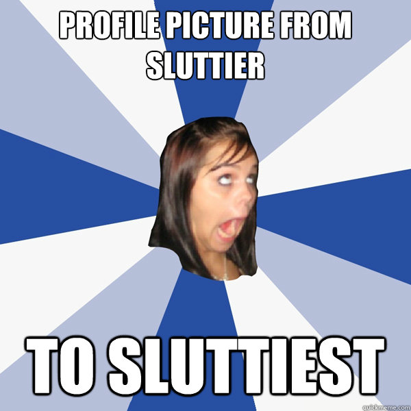 profile picture from sluttier  to sluttiest - profile picture from sluttier  to sluttiest  Annoying Facebook Girl