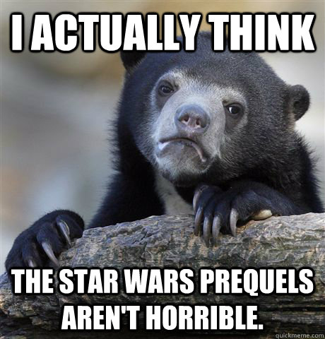 I actually think The star wars prequels aren't horrible.  Confession Bear