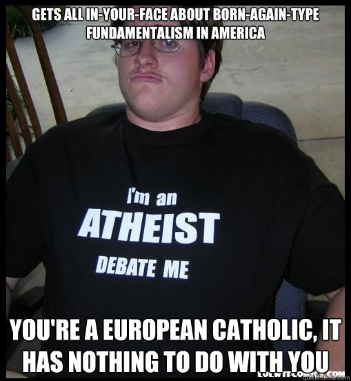 gets all in-your-face about born-again-type fundamentalism in America you're a european catholic, it has nothing to do with you - gets all in-your-face about born-again-type fundamentalism in America you're a european catholic, it has nothing to do with you  Scumbag Atheist