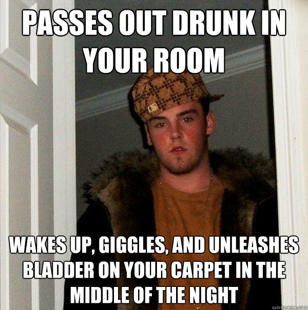 Passes out drunk in your room wakes up, giggles, and unleashes bladder on your carpet in the middle of the night  Scumbag Steve