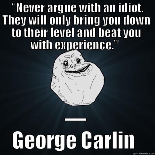  “NEVER ARGUE WITH AN IDIOT. THEY WILL ONLY BRING YOU DOWN TO THEIR LEVEL AND BEAT YOU WITH EXPERIENCE.”   ― GEORGE CARLIN  Forever Alone