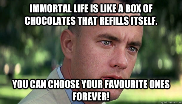 Immortal Life is like a box of chocolates that refills itself. You can choose your favourite ones forever!  Offensive Forrest Gump