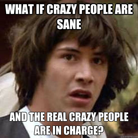 What if crazy people are sane and the real crazy people are in charge?  conspiracy keanu