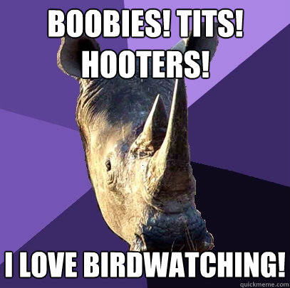 boobies! tits! hooters! i love birdwatching!  Sexually Oblivious Rhino