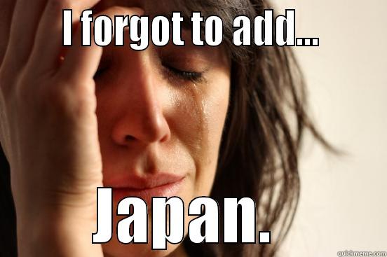       I FORGOT TO ADD...       JAPAN.  First World Problems