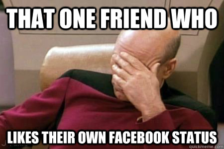 That one friend who likes their own facebook status   Facepalm Picard