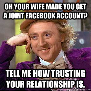 Oh your wife made you get a joint facebook account? Tell me how trusting your relationship is.  Condescending Wonka