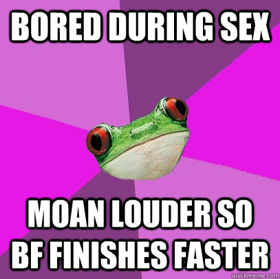 bored during sex moan louder so bf finishes faster  Foul Bachelorette Frog