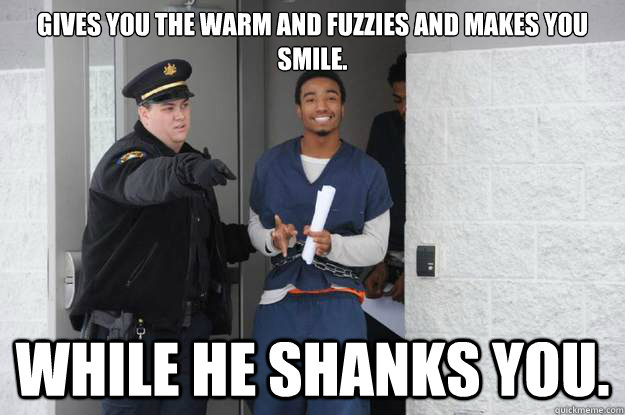 Gives you the warm and fuzzies and makes you smile. While he shanks you.  Ridiculously Photogenic Prisoner