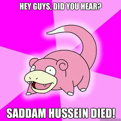 Hey guys, did you hear? Saddam Hussein died!  Slowpoke