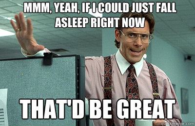 Mmm, yeah, If i could just fall asleep right now that'd be great - Mmm, yeah, If i could just fall asleep right now that'd be great  Office Space