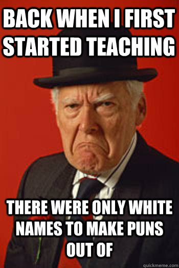 BACK WHEN I FIRST STARTED TEACHING there were only white names to make puns out of  - BACK WHEN I FIRST STARTED TEACHING there were only white names to make puns out of   Pissed old guy