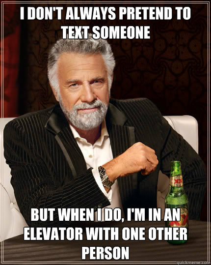 I don't always pretend to text someone BUT WHEN I DO, I'M in an elevator with one other person  Dos Equis man