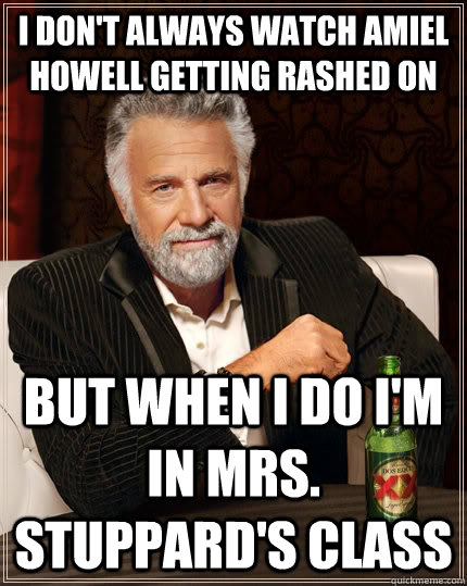 I don't always watch amiel howell getting rashed on but when I do i'm in mrs. stuppard's class - I don't always watch amiel howell getting rashed on but when I do i'm in mrs. stuppard's class  The Most Interesting Man In The World