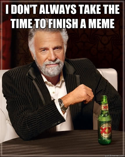 I don't always take the time to finish a meme   The Most Interesting Man In The World