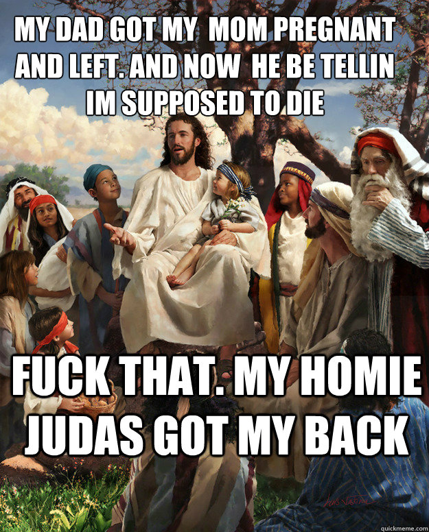 My dad got my  mom pregnant and left. ANd now  he be tellin im supposed to die Fuck that. My homie Judas got my back   Story Time Jesus