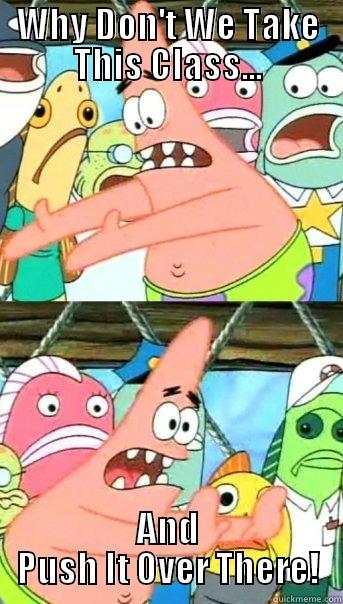 WHY DON'T WE TAKE THIS CLASS... AND PUSH IT OVER THERE! Push it somewhere else Patrick