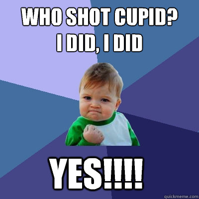 Who shot cupid? 
I did, i did YES!!!!  Success Kid