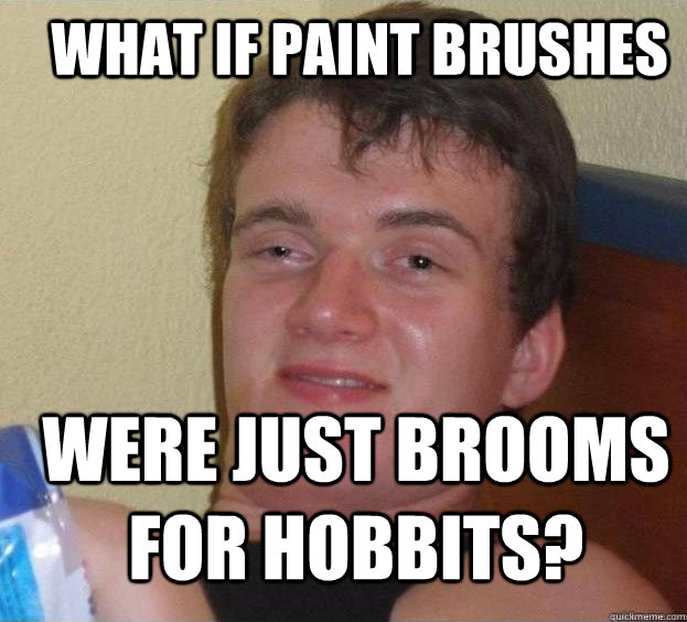 What if paint brushes  were just brooms for hobbits?   The High Guy