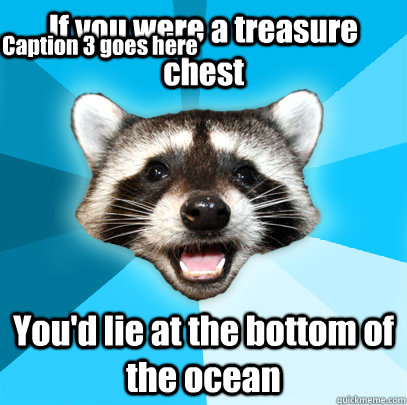 If you were a treasure chest You'd lie at the bottom of the ocean Caption 3 goes here - If you were a treasure chest You'd lie at the bottom of the ocean Caption 3 goes here  Lame Pun Coon