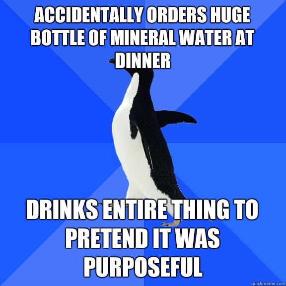 Accidentally orders huge bottle of mineral water at dinner Drinks entire thing to pretend it was purposeful - Accidentally orders huge bottle of mineral water at dinner Drinks entire thing to pretend it was purposeful  Socially Awkward Penguin