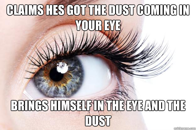 Claims hes got the dust coming in your eye Brings himself in the eye and the dust  