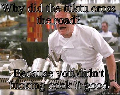 WHY DID THE TUKTU CROSS THE ROAD? BECAUSE YOU DIDN'T FUCKING COOK IT GOOD Chef Ramsay