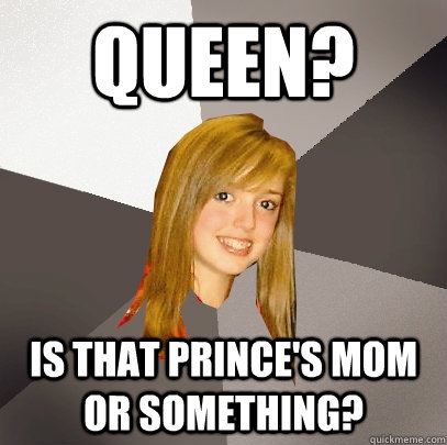 Queen? is that prince's mom or something? - Queen? is that prince's mom or something?  Musically Oblivious 8th Grader
