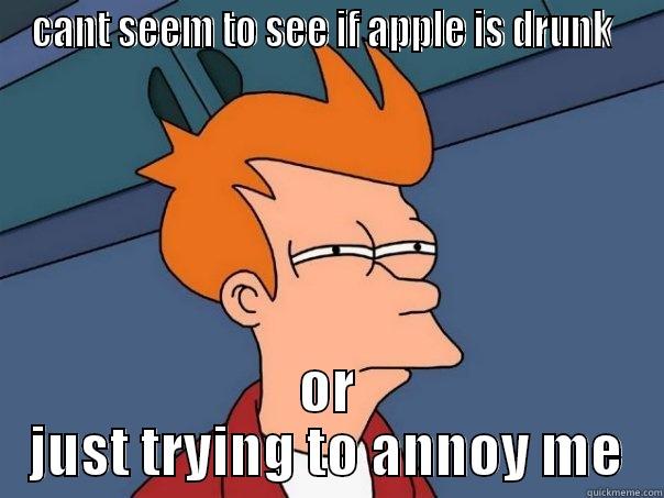 CANT SEEM TO SEE IF APPLE IS DRUNK  OR JUST TRYING TO ANNOY ME Futurama Fry