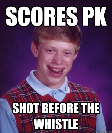 Scores PK shot before the whistle  Bad Luck Brian