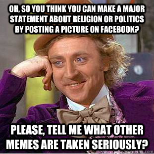 Oh, so you think you can make a major statement about Religion or Politics by posting a picture on facebook? Please, tell me what other memes are taken seriously?  Condescending Wonka