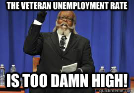 The Veteran Unemployment rate is too damn high!  Too Damn High