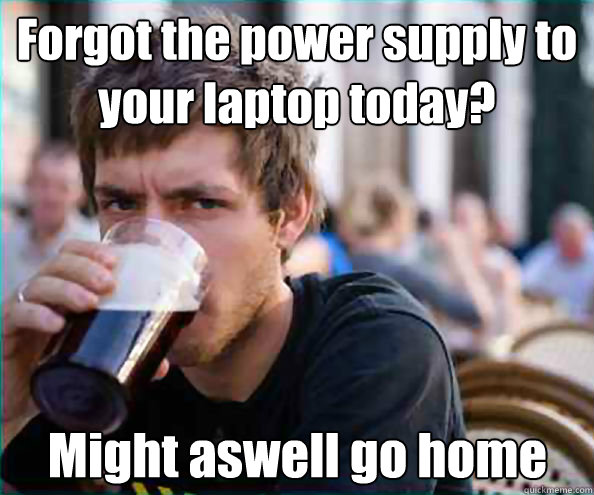 Forgot the power supply to your laptop today? Might aswell go home  Lazy College Senior