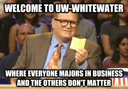 Welcome to Uw-Whitewater Where everyone majors in business and the others don't matter  Whose Line