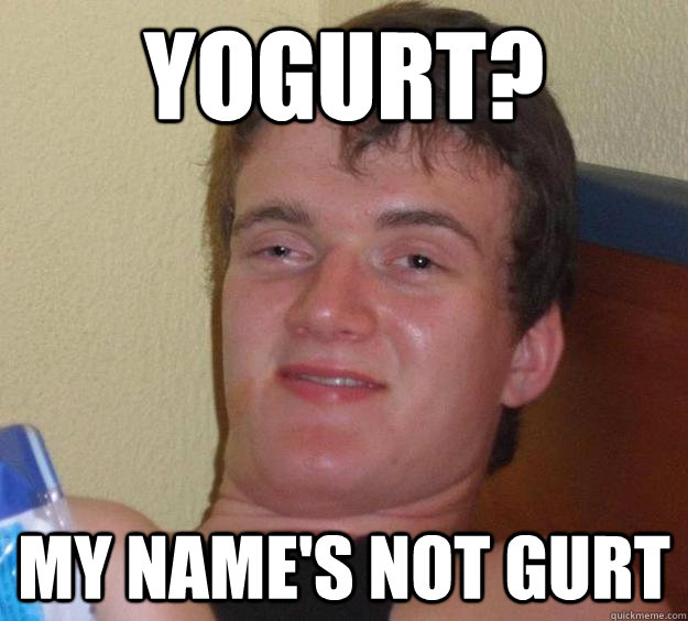 Yogurt? my name's not gurt  10 Guy