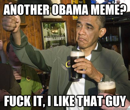 Another Obama meme? Fuck it, I like that guy  Upvoting Obama